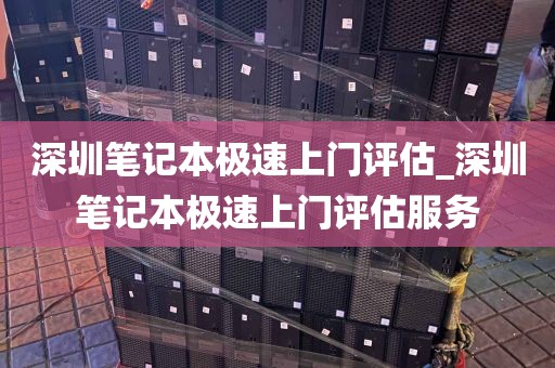 深圳笔记本极速上门评估_深圳笔记本极速上门评估服务