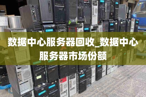 数据中心服务器回收_数据中心服务器市场份额