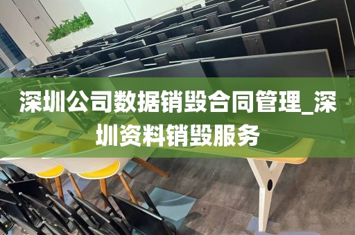 深圳公司数据销毁合同管理_深圳资料销毁服务