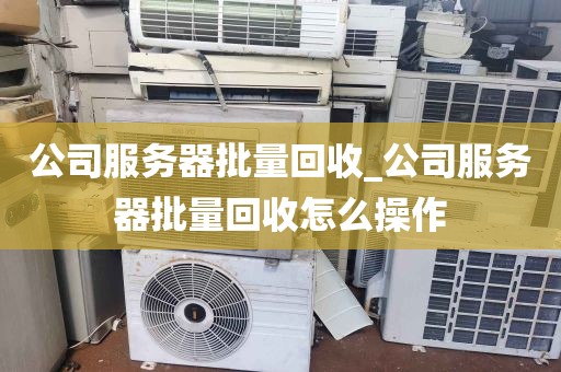 公司服务器批量回收_公司服务器批量回收怎么操作