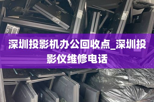 深圳投影机办公回收点_深圳投影仪维修电话