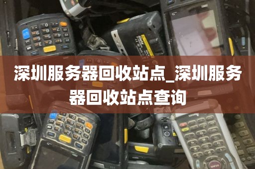 深圳服务器回收站点_深圳服务器回收站点查询