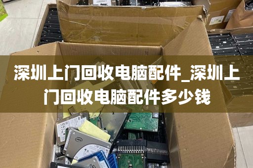 深圳上门回收电脑配件_深圳上门回收电脑配件多少钱