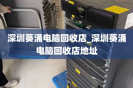 深圳葵涌电脑回收店_深圳葵涌电脑回收店地址
