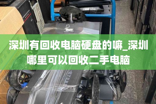 深圳有回收电脑硬盘的嘛_深圳哪里可以回收二手电脑