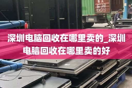 深圳电脑回收在哪里卖的_深圳电脑回收在哪里卖的好