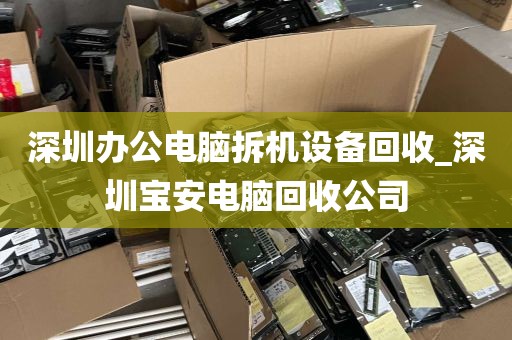 深圳办公电脑拆机设备回收_深圳宝安电脑回收公司
