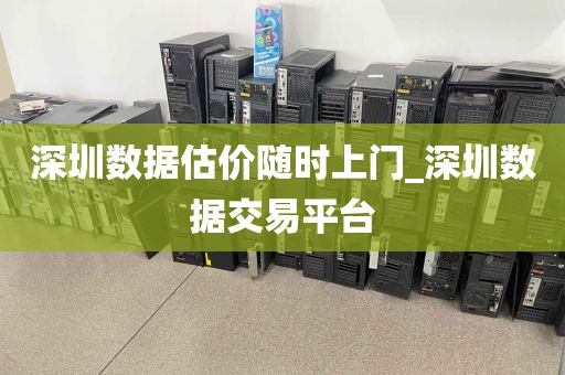深圳数据估价随时上门_深圳数据交易平台