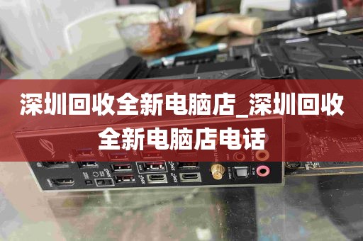 深圳回收全新电脑店_深圳回收全新电脑店电话