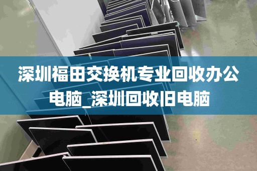 深圳福田交换机专业回收办公电脑_深圳回收旧电脑