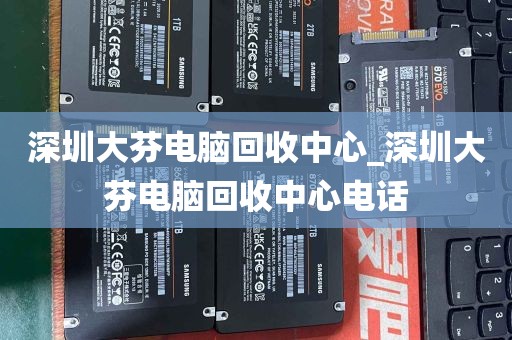 深圳大芬电脑回收中心_深圳大芬电脑回收中心电话