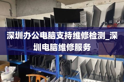 深圳办公电脑支持维修检测_深圳电脑维修服务