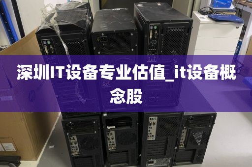 深圳IT设备专业估值_it设备概念股