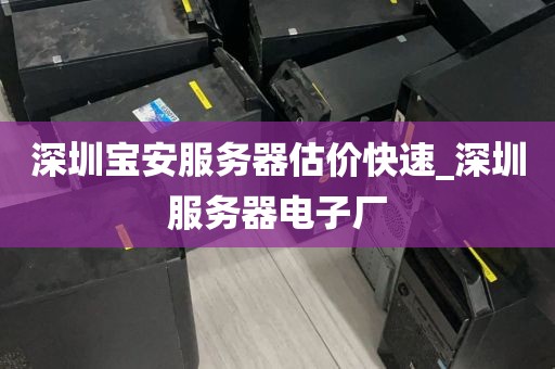深圳宝安服务器估价快速_深圳服务器电子厂
