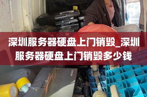 深圳服务器硬盘上门销毁_深圳服务器硬盘上门销毁多少钱