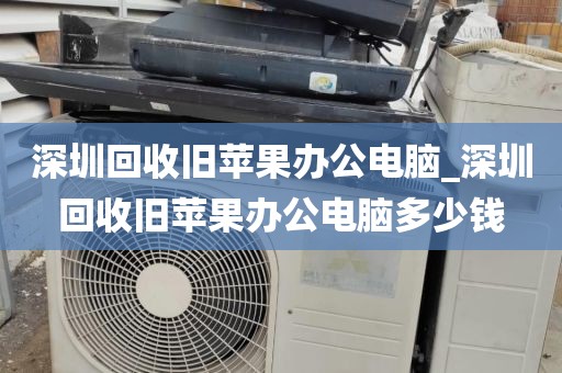 深圳回收旧苹果办公电脑_深圳回收旧苹果办公电脑多少钱