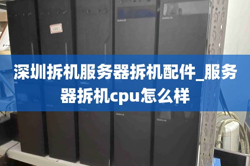 深圳拆机服务器拆机配件_服务器拆机cpu怎么样