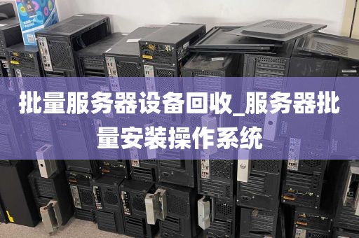 批量服务器设备回收_服务器批量安装操作系统