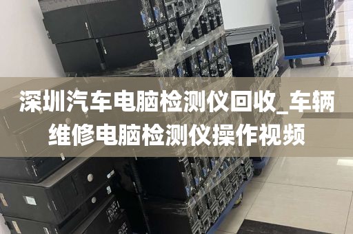 深圳汽车电脑检测仪回收_车辆维修电脑检测仪操作视频