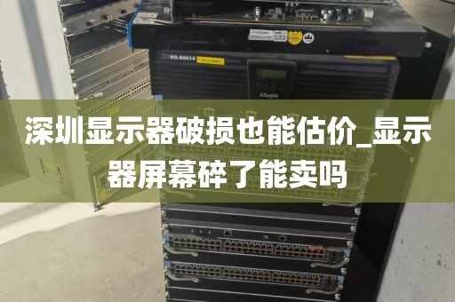 深圳显示器破损也能估价_显示器屏幕碎了能卖吗