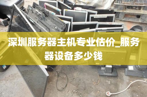 深圳服务器主机专业估价_服务器设备多少钱