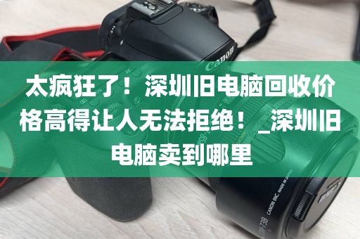 太疯狂了！深圳旧电脑回收价格高得让人无法拒绝！_深圳旧电脑卖到哪里