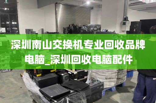 深圳南山交换机专业回收品牌电脑_深圳回收电脑配件