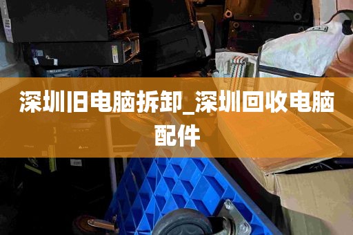 深圳旧电脑拆卸_深圳回收电脑配件