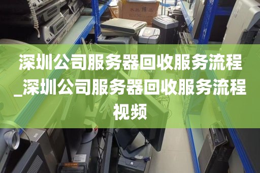 深圳公司服务器回收服务流程_深圳公司服务器回收服务流程视频