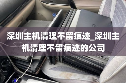 深圳主机清理不留痕迹_深圳主机清理不留痕迹的公司