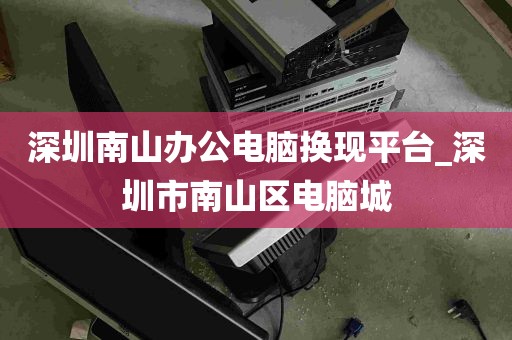 深圳南山办公电脑换现平台_深圳市南山区电脑城