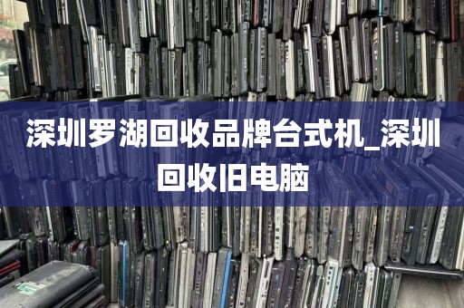 深圳罗湖回收品牌台式机_深圳回收旧电脑