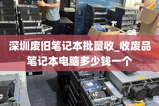 深圳废旧笔记本批量收_收废品笔记本电脑多少钱一个