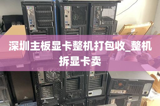 深圳主板显卡整机打包收_整机拆显卡卖