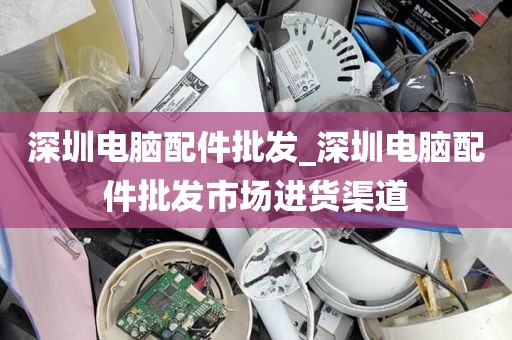 深圳电脑配件批发_深圳电脑配件批发市场进货渠道