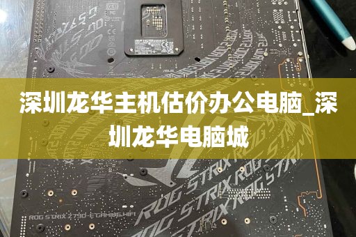 深圳龙华主机估价办公电脑_深圳龙华电脑城