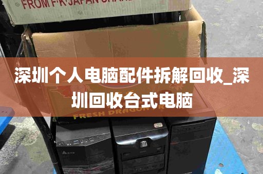 深圳个人电脑配件拆解回收_深圳回收台式电脑