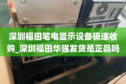 深圳福田笔电显示设备极速收购_深圳福田华强发货是正品吗