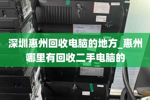 深圳惠州回收电脑的地方_惠州哪里有回收二手电脑的