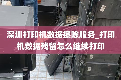 深圳打印机数据擦除服务_打印机数据残留怎么继续打印
