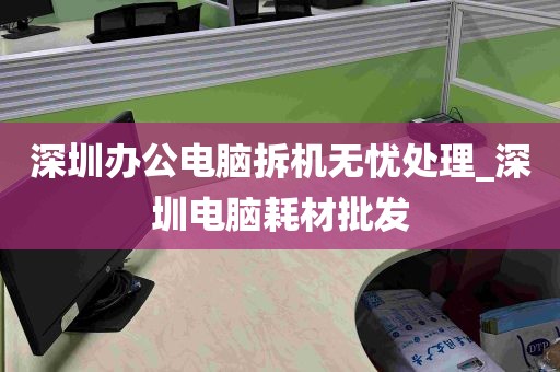 深圳办公电脑拆机无忧处理_深圳电脑耗材批发