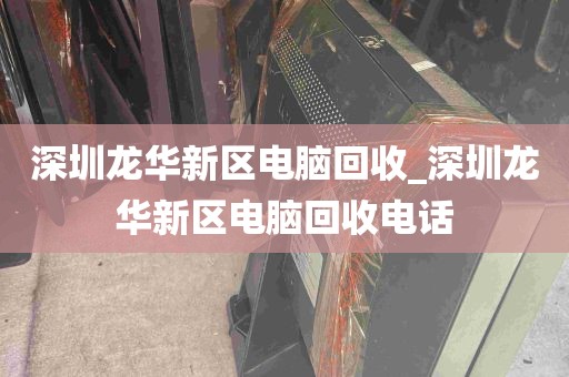 深圳龙华新区电脑回收_深圳龙华新区电脑回收电话