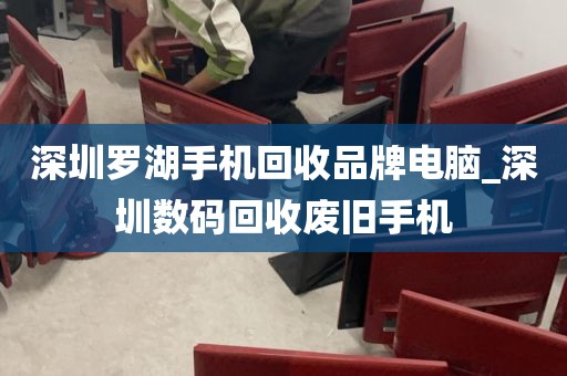 深圳罗湖手机回收品牌电脑_深圳数码回收废旧手机