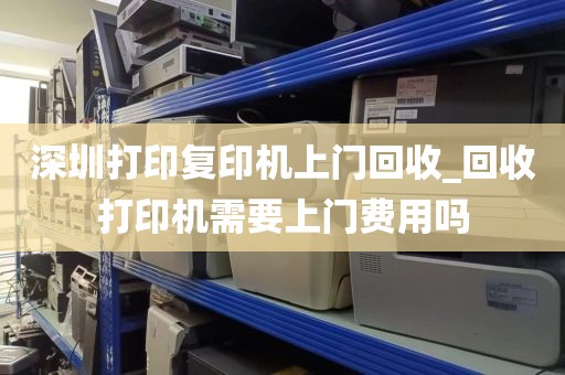 深圳打印复印机上门回收_回收打印机需要上门费用吗
