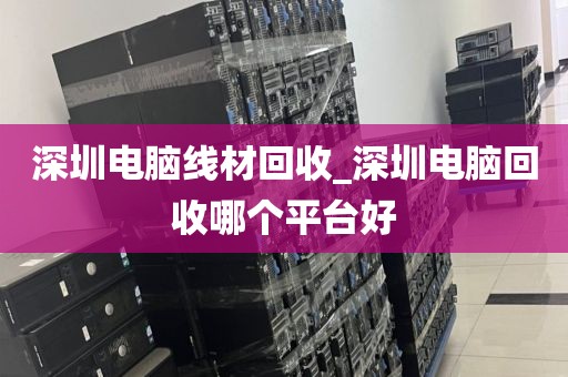 深圳电脑线材回收_深圳电脑回收哪个平台好