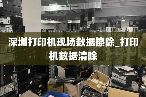 深圳打印机现场数据擦除_打印机数据清除