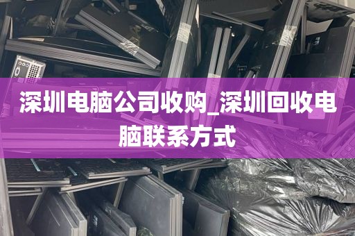 深圳电脑公司收购_深圳回收电脑联系方式
