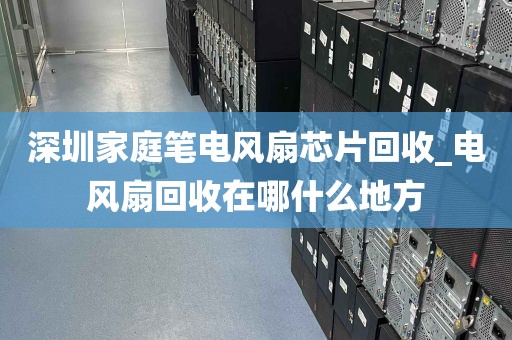 深圳家庭笔电风扇芯片回收_电风扇回收在哪什么地方