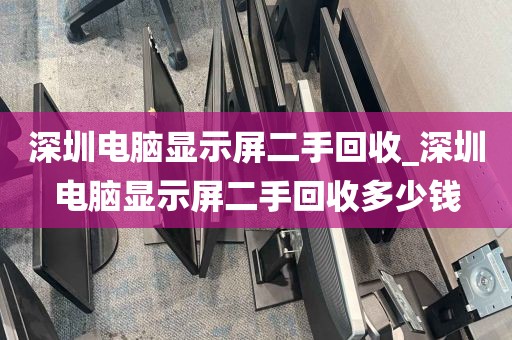 深圳电脑显示屏二手回收_深圳电脑显示屏二手回收多少钱