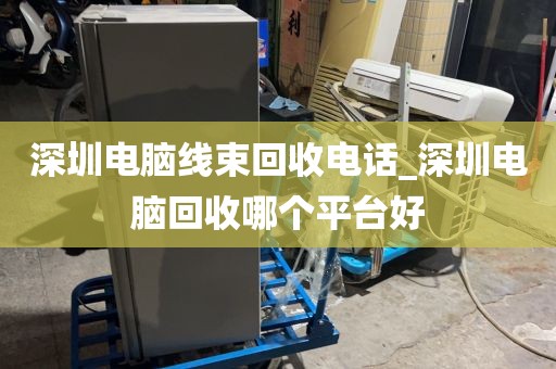 深圳电脑线束回收电话_深圳电脑回收哪个平台好